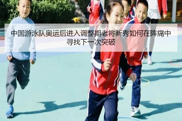 中国游泳队奥运后进入调整期老将新秀如何在阵痛中寻找下一次突破