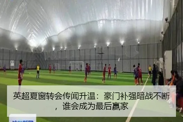 英超夏窗转会传闻升温：豪门补强暗战不断，谁会成为最后赢家