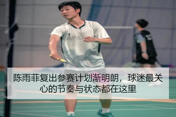 陈雨菲复出参赛计划渐明朗，球迷最关心的节奏与状态都在这里